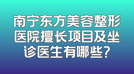 南宁东方美容整形医院擅长项目及坐诊医生有哪些？