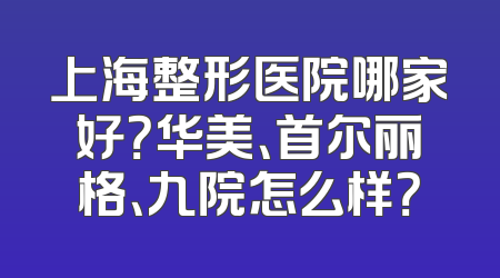 上海整形医院哪家好？华美、首尔丽格、九院怎么样？