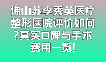 佛山苏李秀英医疗整形医院评价如何？真实口碑与手术费用一览！