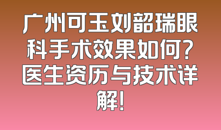 广州可玉刘韶瑞眼科手术效果如何？医生资历与技术详解！