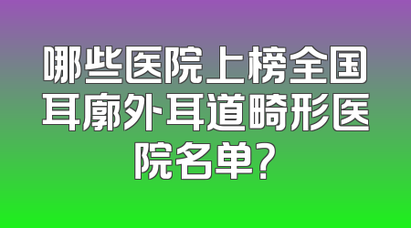 哪些医院上榜全国耳廓外耳道畸形医院名单？