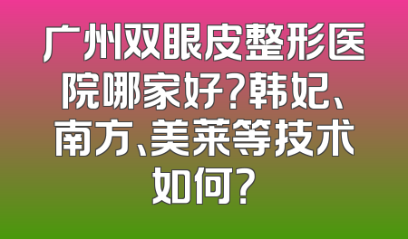 广州双眼皮整形医院哪家好？韩妃、南方、美莱等技术如何？