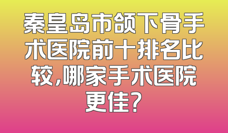 秦皇岛市颌下骨手术医院前十排名比较，哪家手术医院更佳？