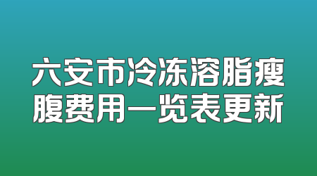 六安市冷冻溶脂瘦腹费用一览表更新