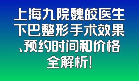上海九院魏皎医生下巴整形手术效果、预约时间和价格全解析！