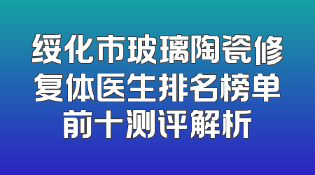 绥化市玻璃陶瓷修复体医生排名榜单前十测评解析