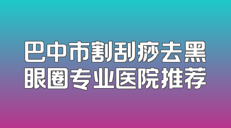 巴中市割刮痧去黑眼圈专业医院推荐