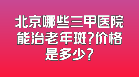 北京哪些三甲医院能治老年斑？价格是多少？