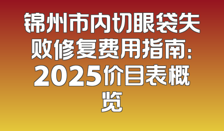 锦州市内切眼袋失败修复费用指南：2025价目表概览
