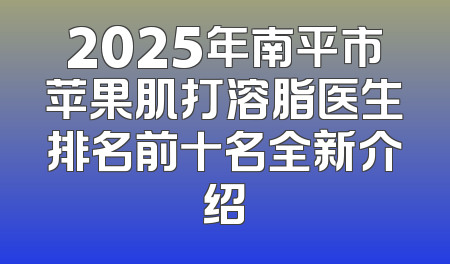 2025年南平市苹果肌打溶脂医生排名前十名全新介绍