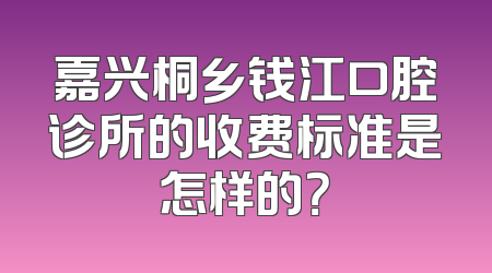 嘉兴桐乡钱江口腔诊所的收费标准是怎样的？