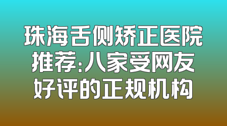 珠海舌侧矫正医院推荐：八家受网友好评的正规机构