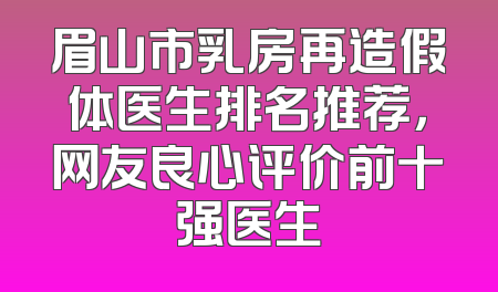 眉山市乳房再造假体医生排名推荐，网友良心评价前十强医生