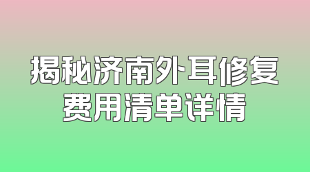 揭秘济南外耳修复费用清单详情
