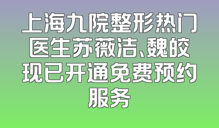 上海九院整形热门医生苏薇洁、魏皎现已开通免费预约服务