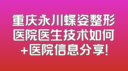 重庆永川蝶姿整形医院医生技术如何+医院信息分享！