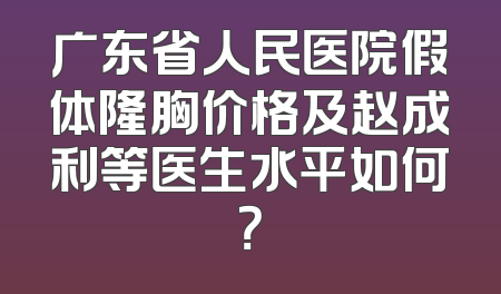 广东省人民医院假体隆胸价格及赵成利等医生水平如何？