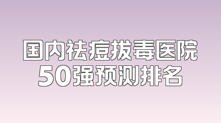 国内祛痘拔毒医院50强预测排名