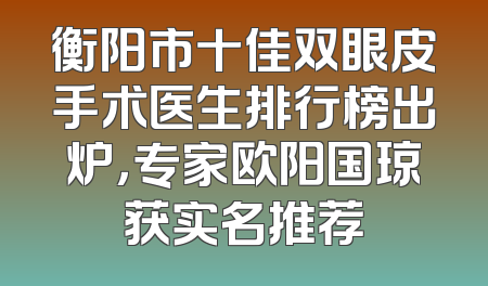 衡阳市十佳双眼皮手术医生排行榜出炉，专家欧阳国琼获实名推荐