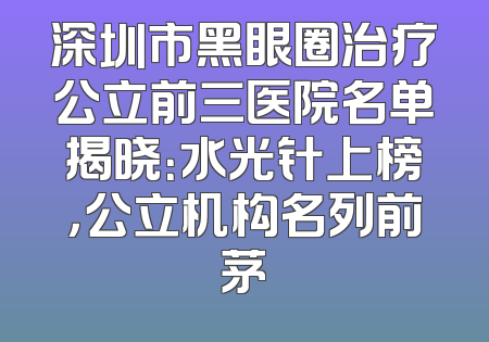 深圳市黑眼圈治疗公立前三医院名单揭晓：水光针上榜，公立机构名列前茅