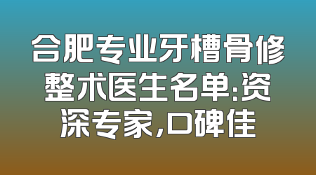 合肥专业牙槽骨修整术医生名单：资深专家，口碑佳