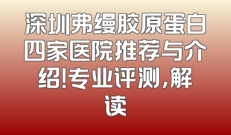 深圳弗缦胶原蛋白四家医院推荐与介绍！专业评测，解读