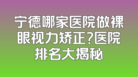 宁德哪家医院做裸眼视力矫正？医院排名大揭秘