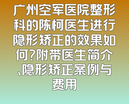 广州空军医院整形科的陈柯医生进行隐形矫正的效果如何？附带医生简介、隐形矫正案例与费用