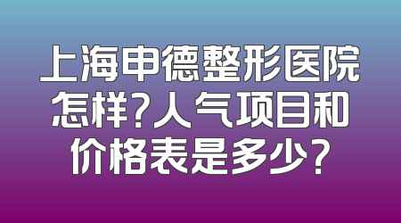 上海申德整形医院怎样？人气项目和价格表是多少？