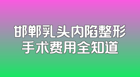 邯郸乳头内陷整形手术费用全知道