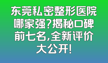 东莞私密整形医院哪家强？揭秘口碑前七名，全新评价大公开！