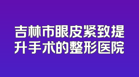 吉林市眼皮紧致提升手术的整形医院
