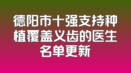 德阳市十强支持种植覆盖义齿的医生名单更新