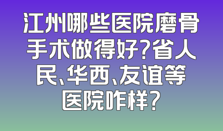 江州哪些医院磨骨手术做得好？省人民、华西、友谊等医院咋样？