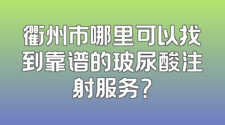 衢州市哪里可以找到靠谱的玻尿酸注射服务？