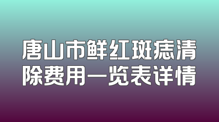 唐山市鲜红斑痣清除费用一览表详情