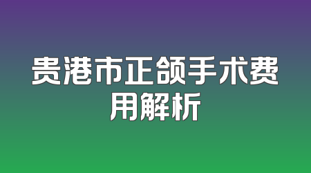 贵港市正颌手术费用解析