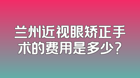 兰州近视眼矫正手术的费用是多少？
