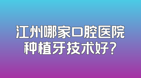 江州哪家口腔医院种植牙技术好？