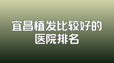 宜昌植发比较好的医院排名