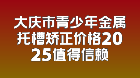 大庆市青少年金属托槽矫正价格2025值得信赖