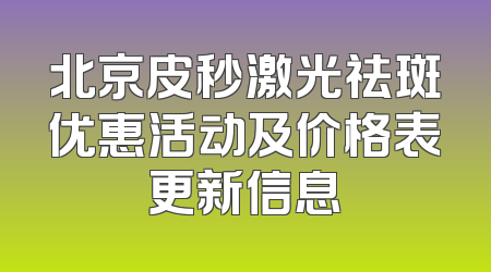 北京皮秒激光祛斑优惠活动及价格表更新信息