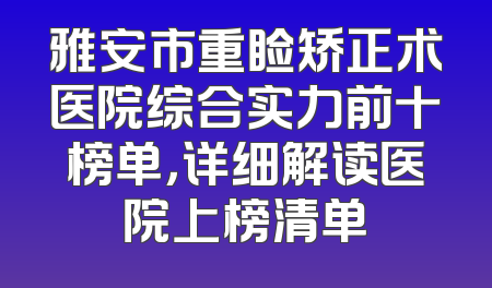 雅安市重睑矫正术医院综合实力前十榜单，详细解读医院上榜清单