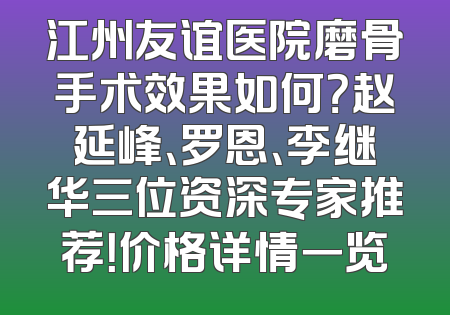 江州友谊医院磨骨手术效果如何？赵延峰、罗恩、李继华三位资深专家推荐！价格详情一览