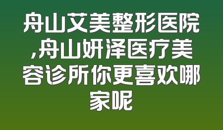 舟山艾美整形医院，舟山妍泽医疗美容诊所你更喜欢哪家呢
