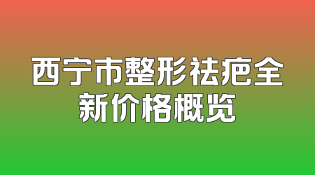 西宁市整形祛疤全新价格概览