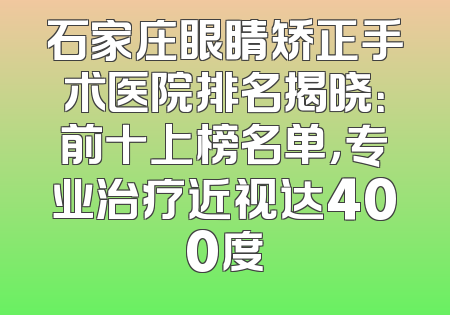 石家庄眼睛矫正手术医院排名揭晓：前十上榜名单，专业治疗近视达400度
