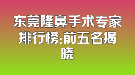 东莞隆鼻手术专家排行榜：前五名揭晓