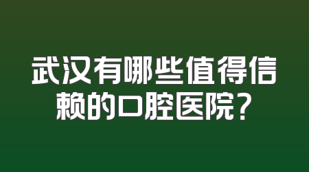 武汉有哪些值得信赖的口腔医院？