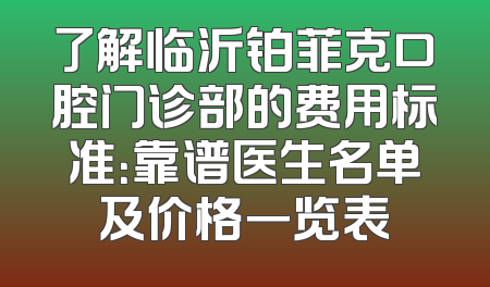 了解临沂铂菲克口腔门诊部的费用标准：靠谱医生名单及价格一览表